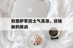 开云官方app入口-敖德萨军团士气高涨，迎接新的挑战